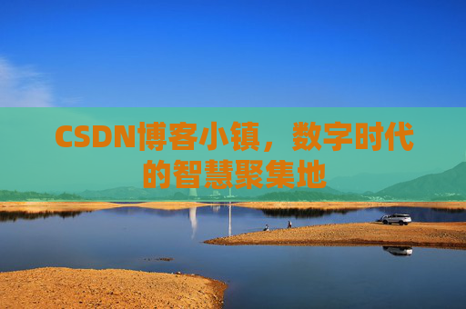CSDN博客小镇，数字时代的智慧聚集地